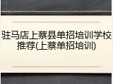 驻马店上蔡县单招培训学校推荐(上蔡单招培训)