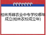 桂林秀峰农业中专学校哪年成立(桂林农校成立年)