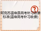 阿克苏温宿县高考补习收费标准(温宿高考补习收费)