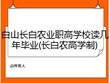 白山长白农业职高学校读几年毕业(长白农高学制)