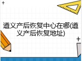 遵义产后恢复中心在哪(遵义产后恢复地址)