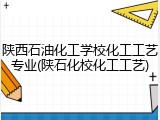 陕西石油化工学校化工工艺专业(陕石化校化工工艺)