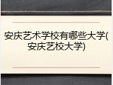 安庆艺术学校有哪些大学(安庆艺校大学)