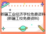 新疆工业经济学校免费资料(新疆工校免费资料)