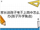 家长说孩子考不上高中怎么办(孩子升学焦虑)