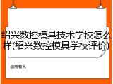 绍兴数控模具技术学校怎么样(绍兴数控模具学校评价)