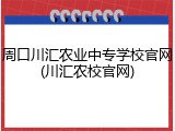 周口川汇农业中专学校官网(川汇农校官网)