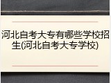 河北自考大专有哪些学校招生(河北自考大专学校)