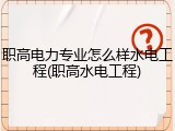 职高电力专业怎么样水电工程(职高水电工程)