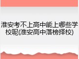 淮安考不上高中能上哪些学校呢(淮安高中落榜择校)