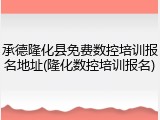 承德隆化县免费数控培训报名地址(隆化数控培训报名)