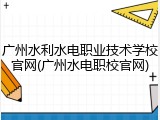 广州水利水电职业技术学校官网(广州水电职校官网)