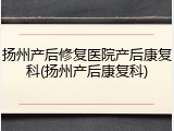 扬州产后修复医院产后康复科(扬州产后康复科)