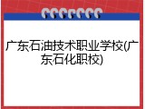 广东石油技术职业学校(广东石化职校)