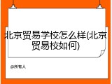 北京贸易学校怎么样(北京贸易校如何)