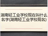湖南轻工业学校现在叫什么名字(湖南轻工业学校现名)