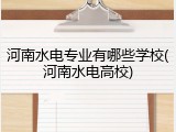 河南水电专业有哪些学校(河南水电高校)