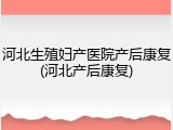 河北生殖妇产医院产后康复(河北产后康复)