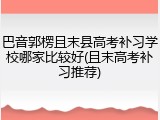 巴音郭楞且末县高考补习学校哪家比较好(且末高考补习推荐)