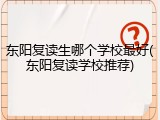 东阳复读生哪个学校最好(东阳复读学校推荐)