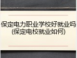 保定电力职业学校好就业吗(保定电校就业如何)