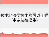 技术经济学校中专可以上吗(中专技校招生)