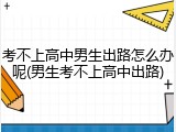 考不上高中男生出路怎么办呢(男生考不上高中出路)