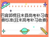 巴音郭楞且末县高考补习收费标准(且末高考补习收费)