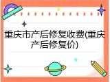重庆市产后修复收费(重庆产后修复价)