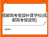 成都高考复读补课学校(成都高考复读班)