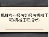 机械专业报考能报考机械工程(机械工程报考)