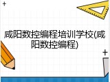咸阳数控编程培训学校(咸阳数控编程)