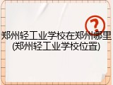 郑州轻工业学校在郑州哪里(郑州轻工业学校位置)