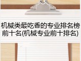 机械类最吃香的专业排名榜前十名(机械专业前十排名)