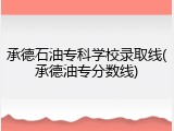 承德石油专科学校录取线(承德油专分数线)