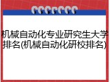 机械自动化专业研究生大学排名(机械自动化研校排名)