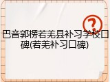 巴音郭楞若羌县补习学校口碑(若羌补习口碑)