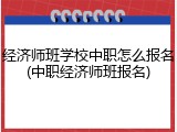 经济师班学校中职怎么报名(中职经济师班报名)