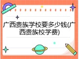 广西贵族学校要多少钱(广西贵族校学费)