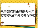 巴音郭楞且末县高考补习推荐哪家(且末高考补习推荐)