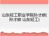 山东轻工职业学院孙才顺(孙才顺 山东轻工)