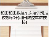 和田和田数控车床培训班技校哪家好(和田数控车床技校)