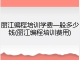 丽江编程培训学费一般多少钱(丽江编程培训费用)