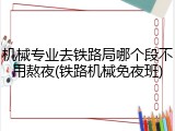 机械专业去铁路局哪个段不用熬夜(铁路机械免夜班)