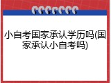 小自考国家承认学历吗(国家承认小自考吗)