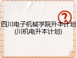四川电子机械学院升本计划(川机电升本计划)