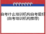 自考什么培训机构自考最好(自考培训机构推荐)