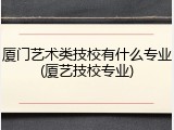 厦门艺术类技校有什么专业(厦艺技校专业)