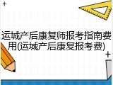 运城产后康复师报考指南费用(运城产后康复报考费)