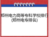 郑州电力高等专科学校排行(郑州电专排名)